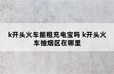 k开头火车能租充电宝吗 k开头火车抽烟区在哪里